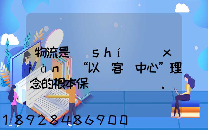 物流是實(shí)現(xiàn)“以顧客為中心”理念的根本保證。這句話對(duì)嗎